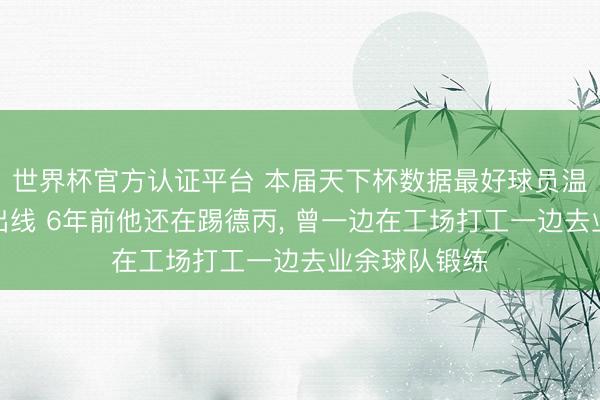 世界杯官方认证平台 本届天下杯数据最好球员温达夫助德国出线 6年前他还在踢德丙, 曾一边在工场打工一边去业余球队锻练